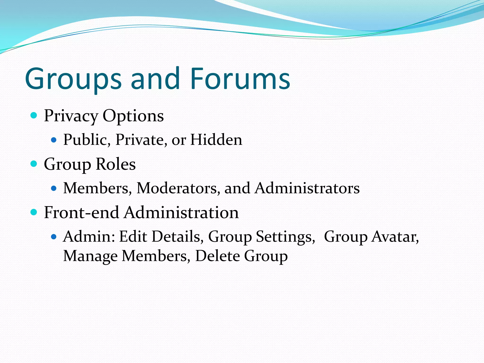 Groups and Forums
 Privacy Options
    Public, Private, or Hidden
 Group Roles
    Members, Moderators, and Administrators
 Front-end Administration
    Admin: Edit Details, Group Settings, Group Avatar,
     Manage Members, Delete Group
 