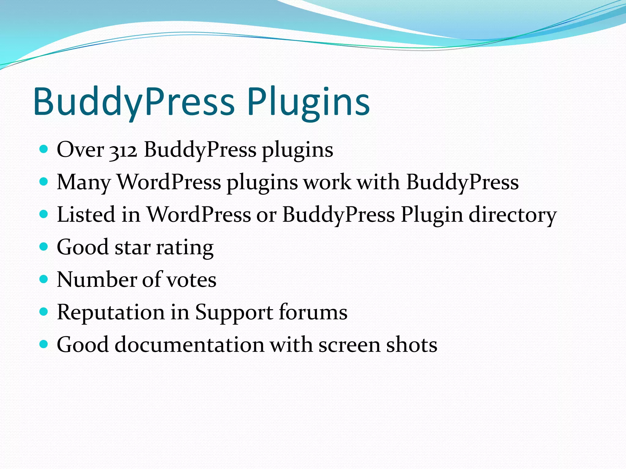 BuddyPress Plugins
 Over 312 BuddyPress plugins
 Many WordPress plugins work with BuddyPress
 Listed in WordPress or BuddyPress Plugin directory
 Good star rating
 Number of votes
 Reputation in Support forums
 Good documentation with screen shots
 