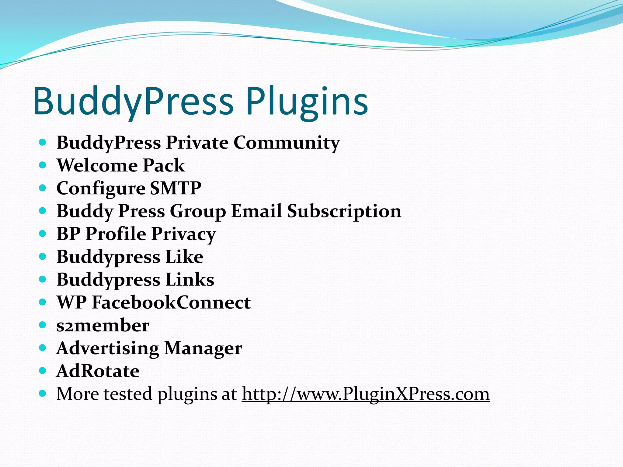 BuddyPress Plugins
   BuddyPress Private Community
   Welcome Pack
   Configure SMTP
   Buddy Press Group Email Subscription
   BP Profile Privacy
   Buddypress Like
   Buddypress Links
   WP FacebookConnect
   s2member
   Advertising Manager
   AdRotate
   More tested plugins at http://www.PluginXPress.com
 