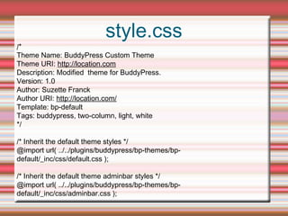 style.css
/*
Theme Name: BuddyPress Custom Theme
Theme URI: http://location.com
Description: Modified theme for BuddyPress...