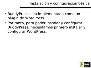 Instalación y configuración básica

BuddyPress está implementado como un
plugin de WordPress.
Por tanto, para poder instal...
