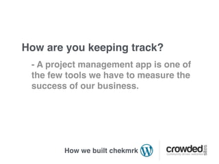 How are you keeping track?
 - A project management app is one of
 the few tools we have to measure the
 success of our business.




        How we built chekmrk
 