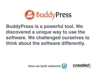 BuddyPress is a powerful tool. We
discovered a unique way to use the
software. We challenged ourselves to
think about the software differently.



         How we built chekmrk
 