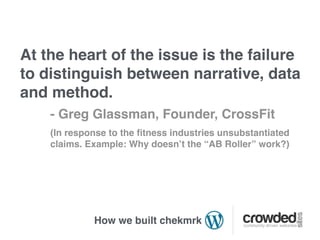 At the heart of the issue is the failure
to distinguish between narrative, data
and method.
    - Greg Glassman, Founder, CrossFit
    (In response to the ﬁtness industries unsubstantiated
    claims. Example: Why doesn’t the “AB Roller” work?)




             How we built chekmrk
 
