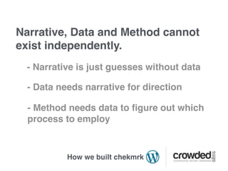 Narrative, Data and Method cannot
exist independently.
  - Narrative is just guesses without data

  - Data needs narrative for direction

  - Method needs data to ﬁgure out which
  process to employ



           How we built chekmrk
 
