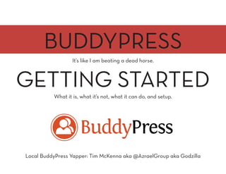 BUDDYPRESS
It’s like I am beating a dead horse.
What it is, what it’s not, what it can do, and setup.
Local BuddyPress Yapper: Tim McKenna aka @AzraelGroup aka Godzilla
GETTING STARTED
 