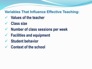 Variables That Influence Effective Teaching:
 Values of the teacher
 Class size
 Number of class sessions per week
 Facilities and equipment
 Student behavior
 Context of the school
 