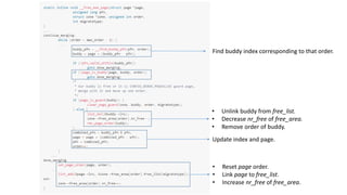 • Unlink buddy from free_list.
• Decrease nr_free of free_area.
• Remove order of buddy.
Update index and page.
Find buddy index corresponding to that order.
• Reset page order.
• Link page to free_list.
• Increase nr_free of free_area.
 