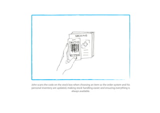 John scans the code on the stock box when choosing an item so the order system and his
personal inventory are updated, making stock handling easier and ensuring everything is
                                   always available.
 