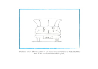 Once John arrives at his rst patient he can decide which combination of the Buddy Kit to
                      take. In this case he needs the whole system.
 
