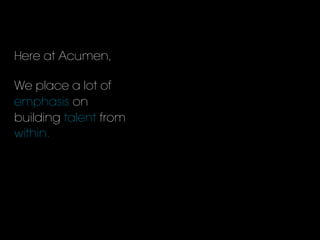 Here at Acumen,
We place a lot of
emphasis on
building talent from
within.
 