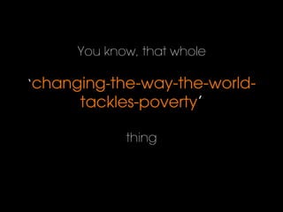 You know, that whole
‘changing-the-way-the-world-
tackles-poverty’
thing
 