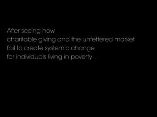 Aer seeing how
charitable giving and the unfettered market
fail to create systemic change
for individuals living in poverty…
 