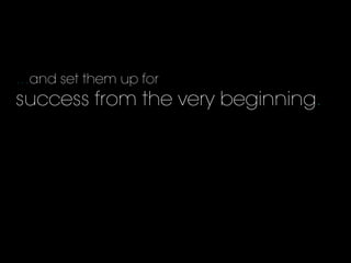 …and set them up for
success from the very beginning.
 