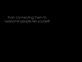 ….than connecting them to
awesome people like yourself!
 