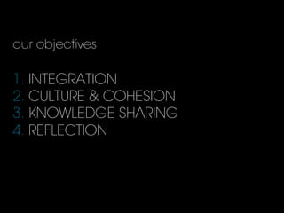 our objectives
1. INTEGRATION
2. CULTURE & COHESION
3. KNOWLEDGE SHARING
4. REFLECTION
 