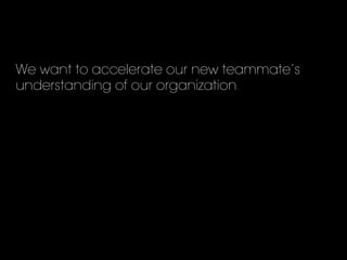 We want to accelerate our new teammate’s
understanding of our organization.
 