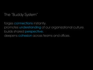The “Buddy System”
forges connections instantly.
promotes understanding of our organizational culture.
builds shared perspective.
deepens cohesion across teams and oﬃces.
 