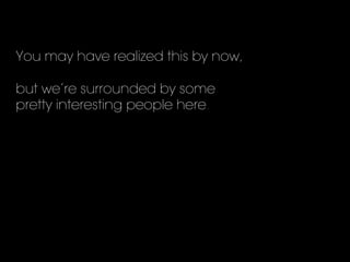 You may have realized this by now,
but we’re surrounded by some
pretty interesting people here.
 