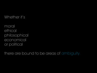 Whether it’s
moral
ethical
philosophical
economical
or political
there are bound to be areas of ambiguity.	
  
 