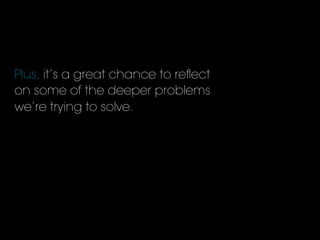 Plus, it’s a great chance to reﬂect
on some of the deeper problems
we’re trying to solve.
 