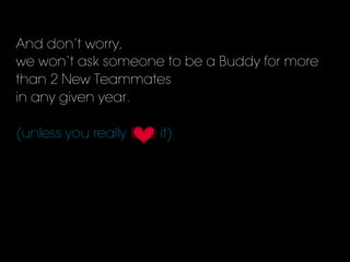 And don’t worry,
we won’t ask someone to be a Buddy for more
than 2 New Teammates
in any given year.
(unless you really it)love	
  
 