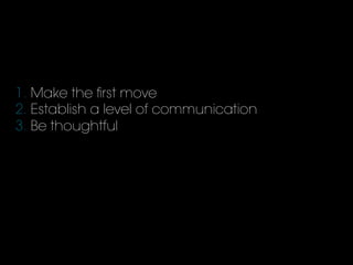 1. Make the ﬁrst move
2. Establish a level of communication
3. Be thoughtful
 