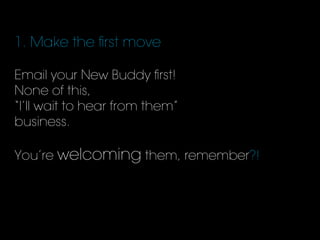 1. Make the ﬁrst move
Email your New Buddy ﬁrst!
None of this,
“I’ll wait to hear from them”
business.
You’re welcoming them, remember?!
 