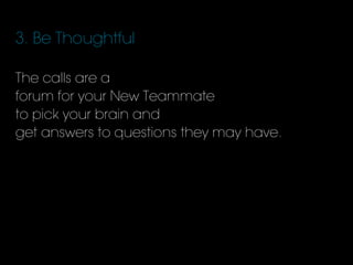 3. Be Thoughtful
The calls are a
forum for your New Teammate
to pick your brain and
get answers to questions they may have.
 