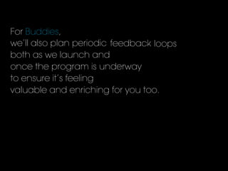 For Buddies,
we’ll also plan periodic
both as we launch and
once the program is underway
to ensure it’s feeling
valuable and enriching for you too.
feedback loops
 