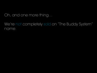 Oh, and one more thing…
We’re not completely sold on “The Buddy System”
name.
 