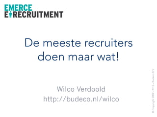 De meeste recruiters
doen maar wat!
Marco Frijlink
Wilco Verdoold
Wilco Verdoold
http://budeco.nl/wilco
©Copyright2009-2015–BudecoB.V.
 