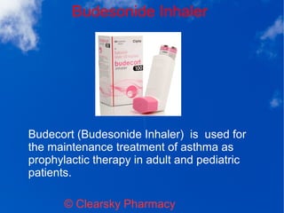 Budesonide Inhaler
© Clearsky Pharmacy
Budecort (Budesonide Inhaler) is used for
the maintenance treatment of asthma as
prophylactic therapy in adult and pediatric
patients.
 