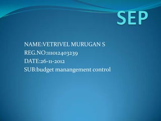 NAME:VETRIVEL MURUGAN S
REG.NO:111012403239
DATE:26-11-2012
SUB:budget manangement control
 