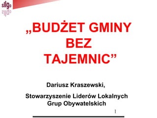„BUDŻET GMINY
     BEZ
  TAJEMNIC”
      Dariusz Kraszewski,
Stowarzyszenie Liderów Lokalnych
      Grup Obywatelskich
                            1
 