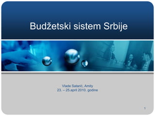 1 Budžetski sistem Srbije Vlade Satarić, Amity 23. – 25.april 2010. godine 