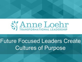 Future Focused Leaders Create
Cultures of Purpose
 