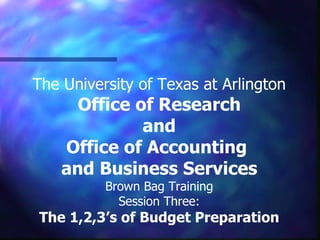The University of Texas at Arlington Office of Research and Office of Accounting  and Business Services Brown Bag Training Session Three: The 1,2,3’s of Budget Preparation 