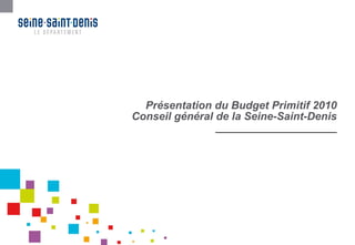 Présentation du Budget Primitif 2010 Conseil général de la Seine-Saint-Denis ____________________ 