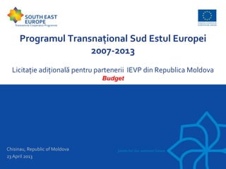 Programul Transnațional Sud Estul Europei
2007-2013
Licitație adițională pentru partenerii IEVP din Republica Moldova
Budget
Chisinau, Republic of Moldova
23 April 2013
 