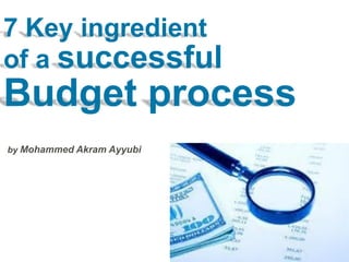 7 Key ingredients
of a successful
Budget process
by Mohammed Akram Ayyubi
 