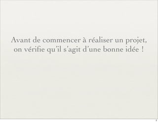 Avant de commencer à réaliser un projet,
on vériﬁe qu’il s’agit d’une bonne idée !
2
 