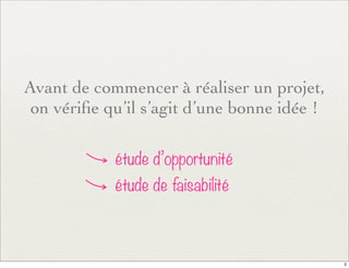 Avant de commencer à réaliser un projet,
on vériﬁe qu’il s’agit d’une bonne idée !
étude d’opportunité
étude de faisabilité
2
 
