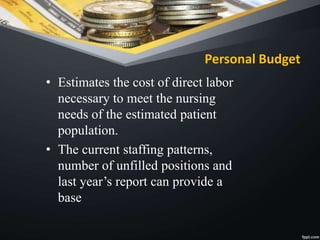 Personal Budget
• Estimates the cost of direct labor
necessary to meet the nursing
needs of the estimated patient
population.
• The current staffing patterns,
number of unfilled positions and
last year’s report can provide a
base
 