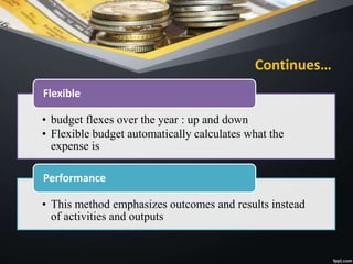 Continues…
• budget flexes over the year : up and down
• Flexible budget automatically calculates what the
expense is
Flexible
• This method emphasizes outcomes and results instead
of activities and outputs
Performance
 