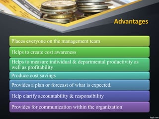 Advantages
Places everyone on the management team
Helps to create cost awareness
Helps to measure individual & departmental productivity as
well as profitability
Produce cost savings
Provides a plan or forecast of what is expected.
Help clarify accountability & responsibility
Provides for communication within the organization
 