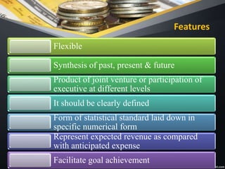 Features
Flexible
Synthesis of past, present & future
Product of joint venture or participation of
executive at different levels
It should be clearly defined
Form of statistical standard laid down in
specific numerical form
Represent expected revenue as compared
with anticipated expense
Facilitate goal achievement
 