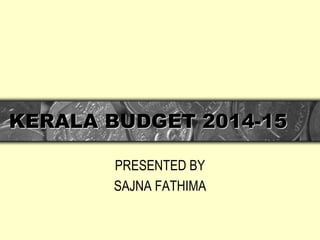 KERALA BUDGET 2014-15 
PRESENTED BY 
SAJNA FATHIMA 
 