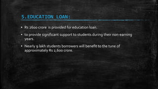 5.EDUCATION LOAN:
▪ Rs 2600 crore is provided for education loan.
▪ to provide significant support to students during their non-earning
years.
▪ Nearly 9 lakh students borrowers will benefit to the tune of
approximately Rs 2,600 crore.
 