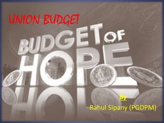 UNION BUDGET
By
Rahul Sipany (PGDPM)
 